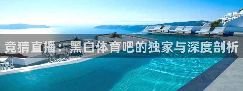 24直播免费体育直播：竞猜直播：黑白体育吧的独家与深度剖析
