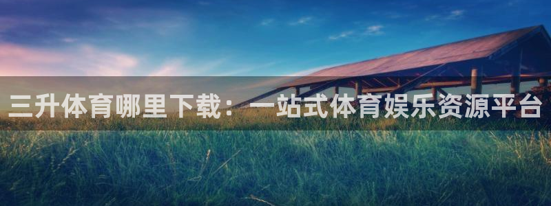 114624直播：三升体育哪里下载：一站式体育娱乐资源平台