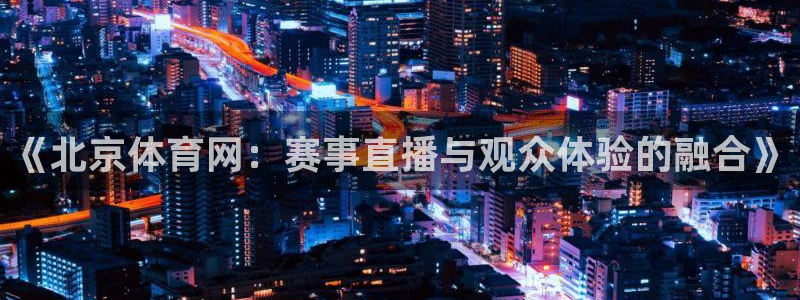 24直播免费足球直播：《北京体育网：赛事直播与观众体验的融合》