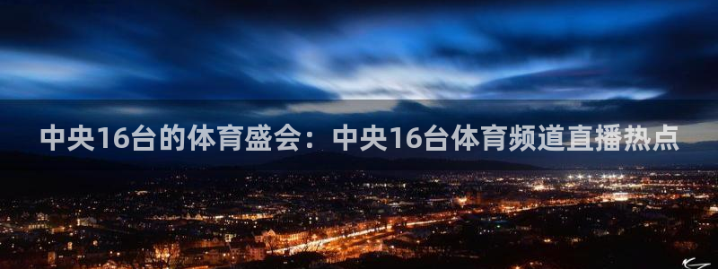 24直播网体育直播高清：中央16台的体育盛会：中央16台体育频道直播热点